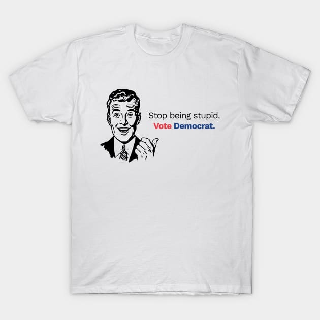 Stop Being Stupid, Vote Democrat! T-Shirt by Brian Joyce